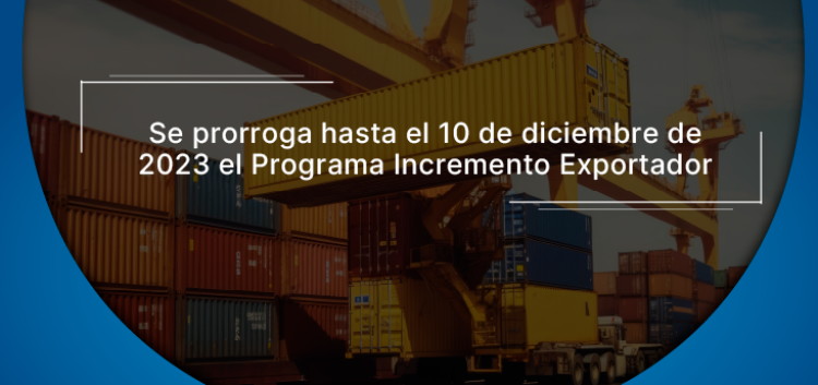   Se prorroga hasta el 10 de diciembre de 2023 el Programa Incremento Exportador 📅  